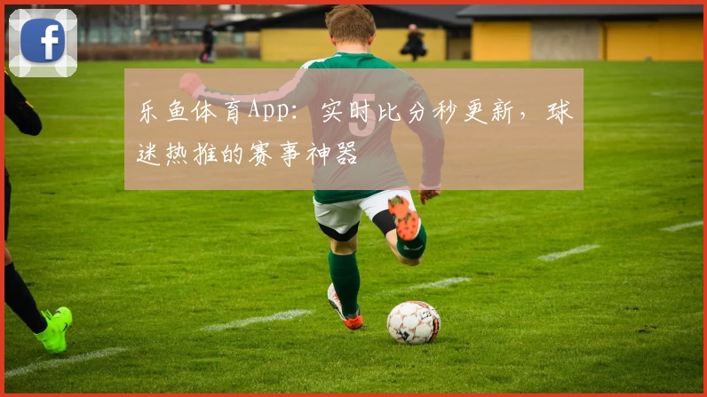 乐鱼体育App：实时比分秒更新，球迷热推的赛事神器