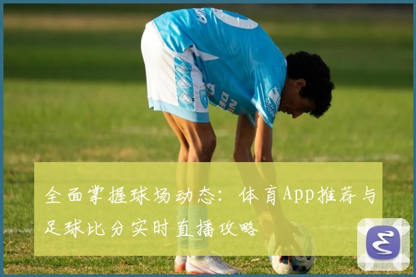 全面掌握球场动态:体育App推荐与足球比分实时直播攻略