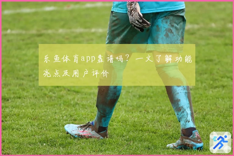 乐鱼体育app靠谱吗？一文了解功能亮点及用户评价