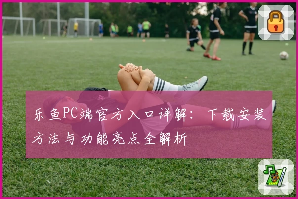 乐鱼PC端官方入口详解：下载安装方法与功能亮点全解析