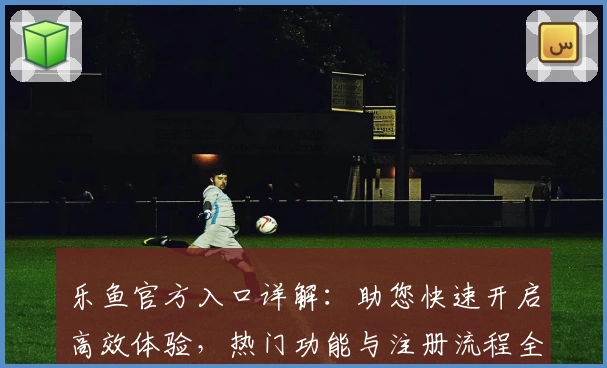 乐鱼官方入口详解：助您快速开启高效体验，热门功能与注册流程全解析！