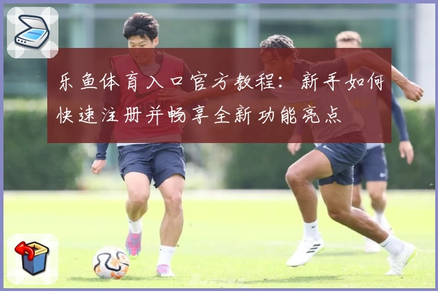 乐鱼体育入口官方教程：新手如何快速注册并畅享全新功能亮点