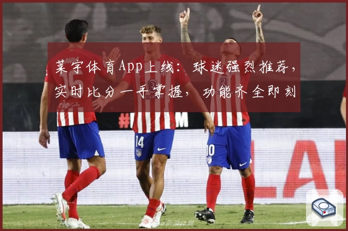 莱宇体育App上线：球迷强烈推荐，实时比分一手掌握，功能齐全即刻下载