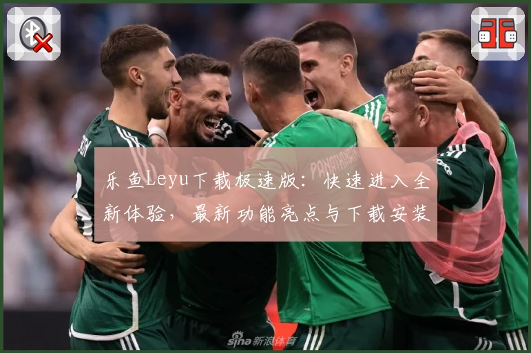 乐鱼Leyu下载极速版：快速进入全新体验，最新功能亮点与下载安装全攻略