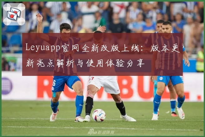 Leyuapp官网全新改版上线:版本更新亮点解析与使用体验分享