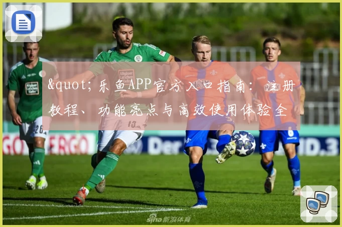 "乐鱼APP官方入口指南：注册教程、功能亮点与高效使用体验全解析"