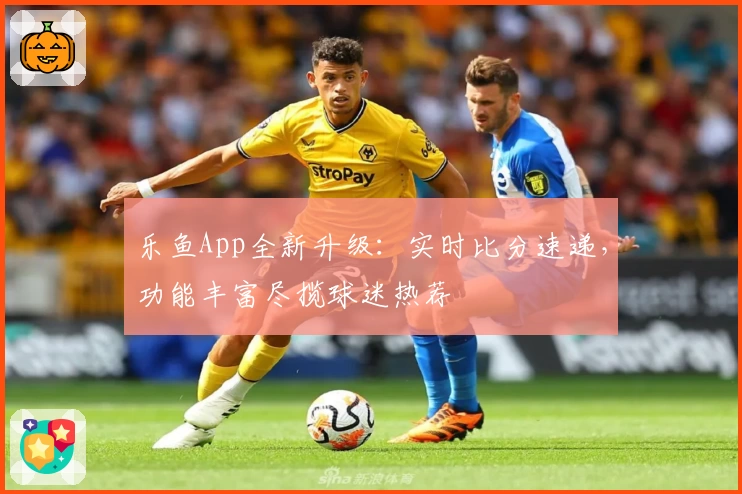 乐鱼App全新升级：实时比分速递，功能丰富尽揽球迷热荐