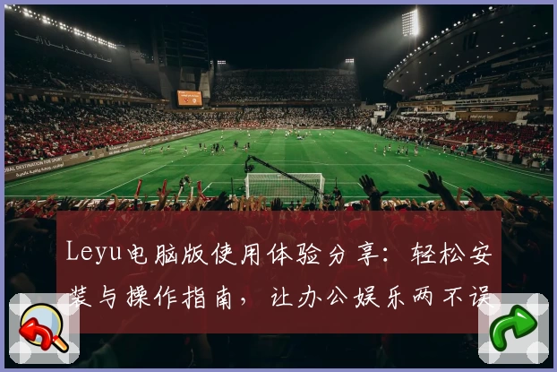 Leyu电脑版使用体验分享：轻松安装与操作指南，让办公娱乐两不误