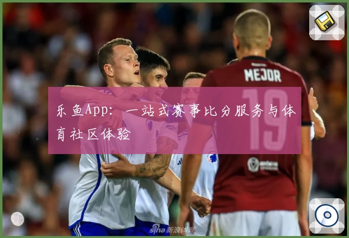 乐鱼App：一站式赛事比分服务与体育社区体验