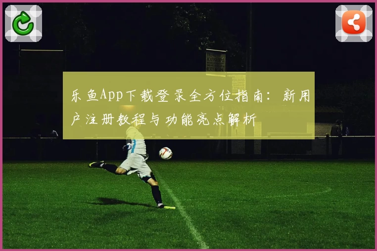乐鱼App下载登录全方位指南：新用户注册教程与功能亮点解析