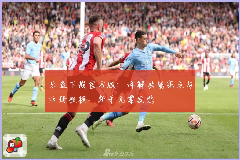 乐鱼下载官方版：详解功能亮点与注册教程，新手无需发愁