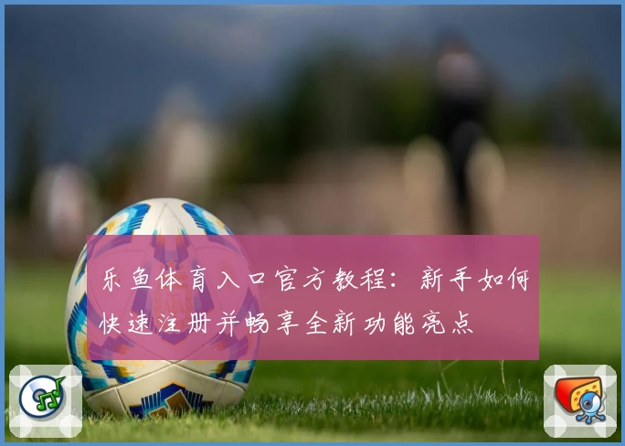 乐鱼体育入口官方教程：新手如何快速注册并畅享全新功能亮点