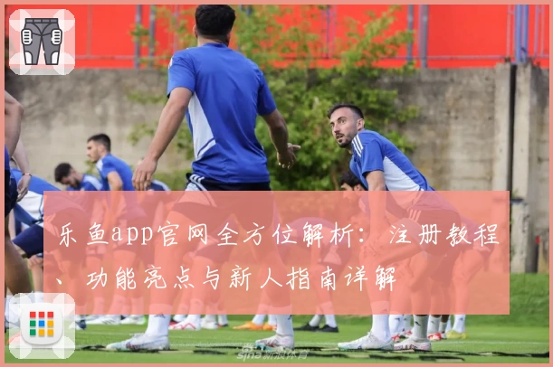 乐鱼app官网全方位解析：注册教程、功能亮点与新人指南详解