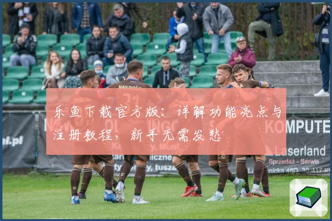 乐鱼下载官方版：详解功能亮点与注册教程，新手无需发愁