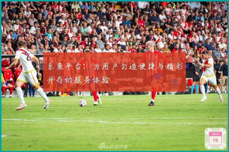 乐鱼平台：为用户打造便捷与精彩并存的服务体验