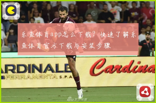 乐鱼体育app怎么下载？快速了解乐鱼体育官方下载与安装步骤