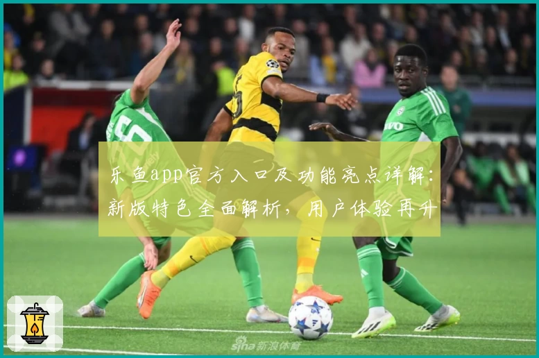 乐鱼app官方入口及功能亮点详解：新版特色全面解析，用户体验再升级
