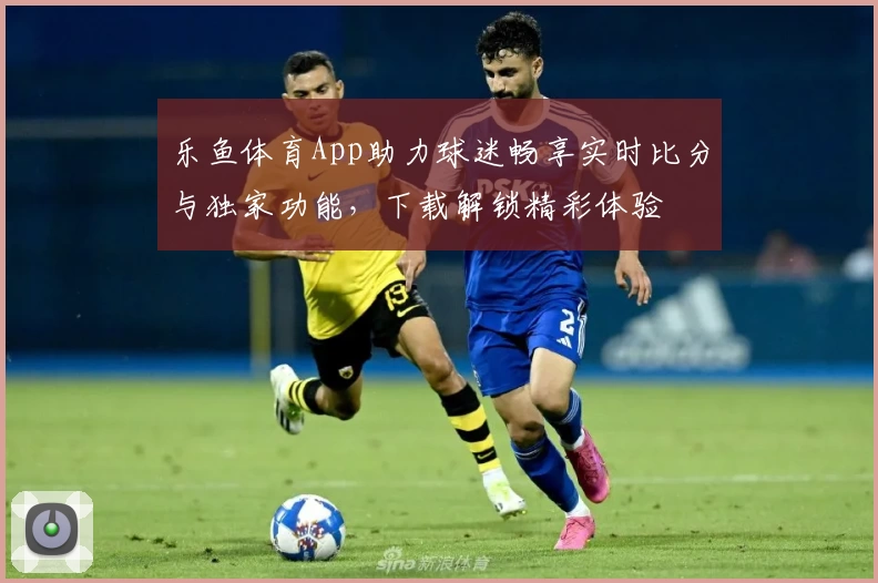 乐鱼体育App助力球迷畅享实时比分与独家功能，下载解锁精彩体验