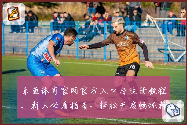 乐鱼体育官网官方入口与注册教程:新人必看指南,轻松开启畅玩新体验